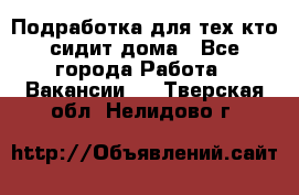 Подработка для тех,кто сидит дома - Все города Работа » Вакансии   . Тверская обл.,Нелидово г.
